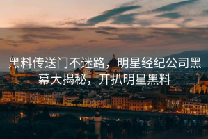 黑料传送门不迷路，明星经纪公司黑幕大揭秘，开扒明星黑料