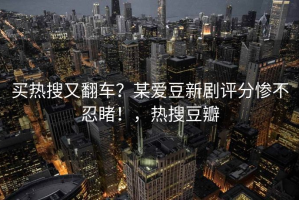 买热搜又翻车？某爱豆新剧评分惨不忍睹！，热搜豆瓣