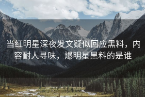 当红明星深夜发文疑似回应黑料，内容耐人寻味，爆明星黑料的是谁