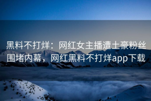 黑料不打烊：网红女主播遭土豪粉丝围堵内幕，网红黑料不打烊app下载