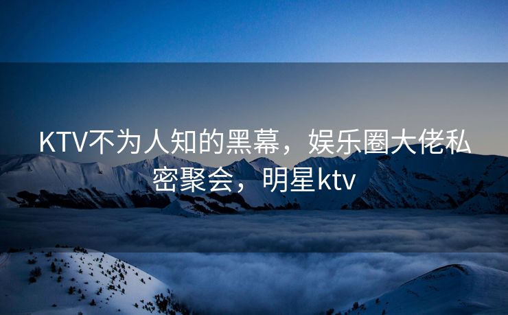 KTV不为人知的黑幕，娱乐圈大佬私密聚会，明星ktv