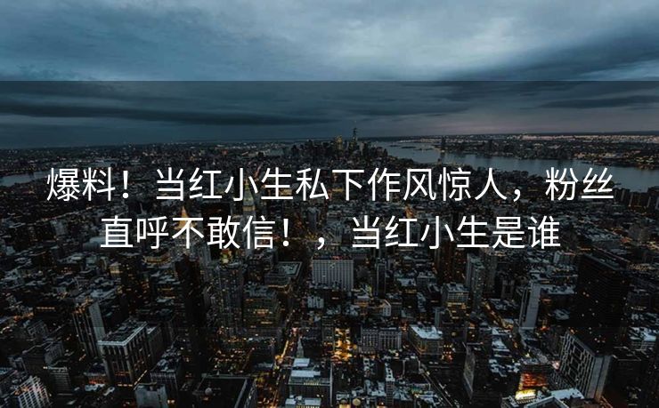 爆料！当红小生私下作风惊人，粉丝直呼不敢信！，当红小生是谁