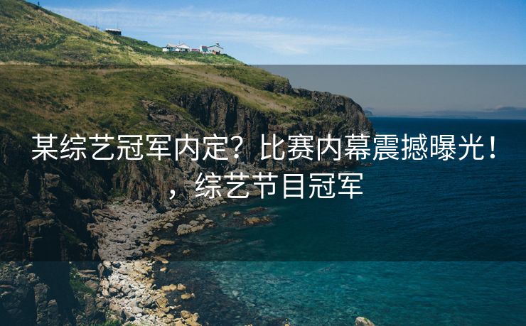某综艺冠军内定？比赛内幕震撼曝光！，综艺节目冠军