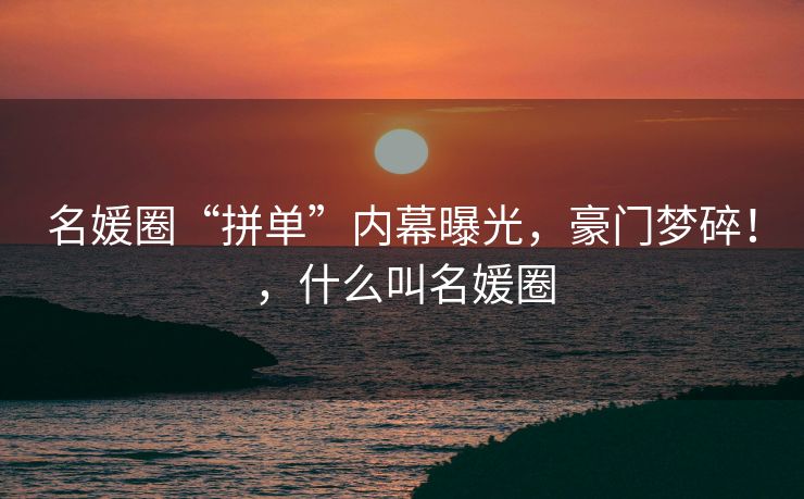 名媛圈“拼单”内幕曝光，豪门梦碎！，什么叫名媛圈