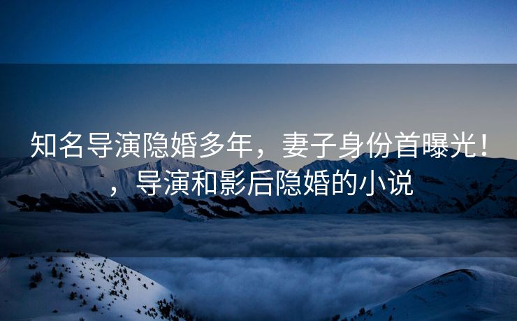 知名导演隐婚多年，妻子身份首曝光！，导演和影后隐婚的小说