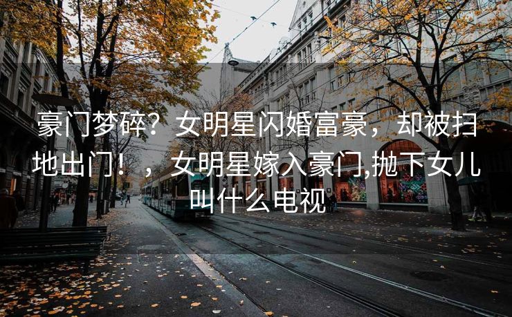 豪门梦碎？女明星闪婚富豪，却被扫地出门！，女明星嫁入豪门,抛下女儿叫什么电视