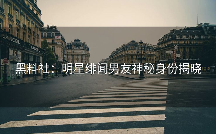 黑料社：明星绯闻男友神秘身份揭晓