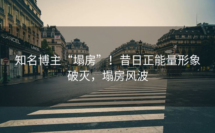 知名博主“塌房”！昔日正能量形象破灭，塌房风波