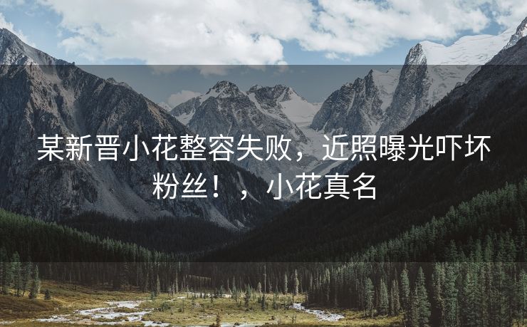 某新晋小花整容失败，近照曝光吓坏粉丝！，小花真名