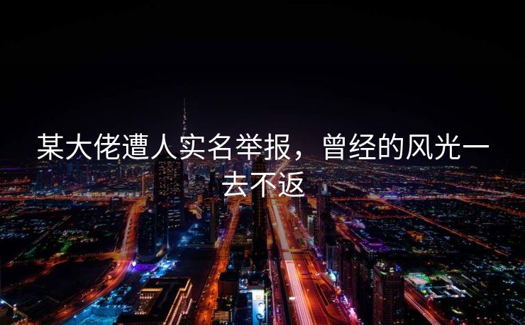 某大佬遭人实名举报，曾经的风光一去不返