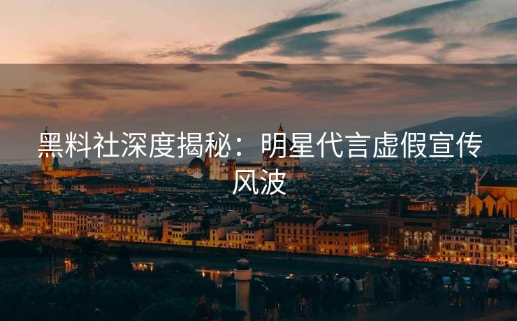 黑料社深度揭秘：明星代言虚假宣传风波