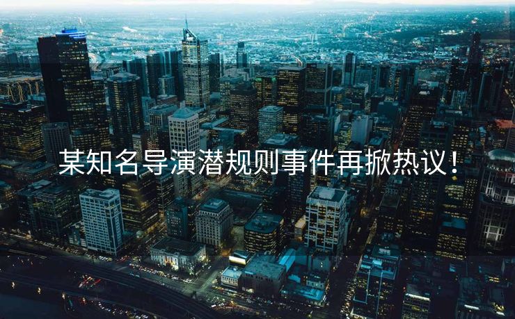 某知名导演潜规则事件再掀热议！
