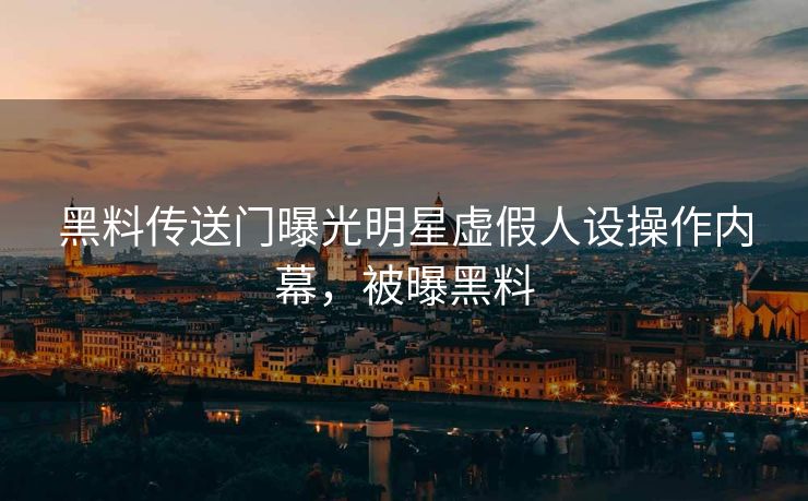 黑料传送门曝光明星虚假人设操作内幕，被曝黑料