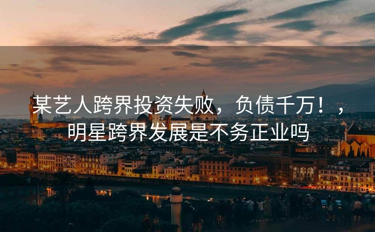 某艺人跨界投资失败，负债千万！，明星跨界发展是不务正业吗