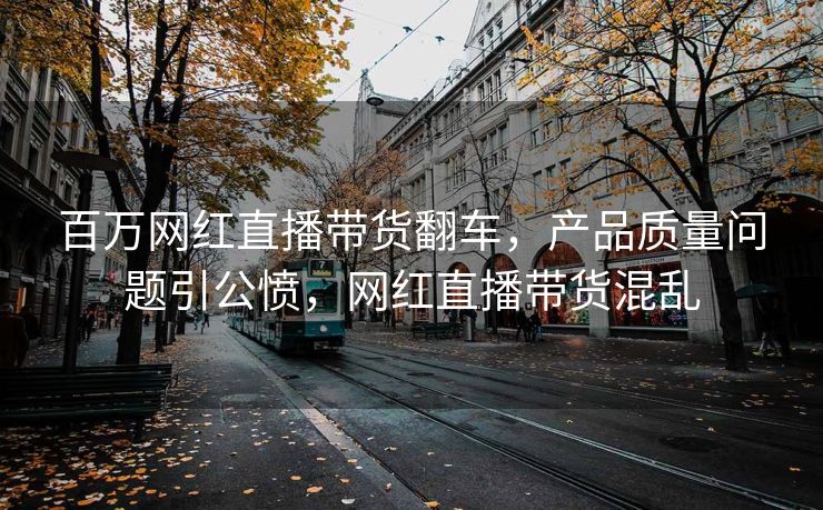 百万网红直播带货翻车，产品质量问题引公愤，网红直播带货混乱