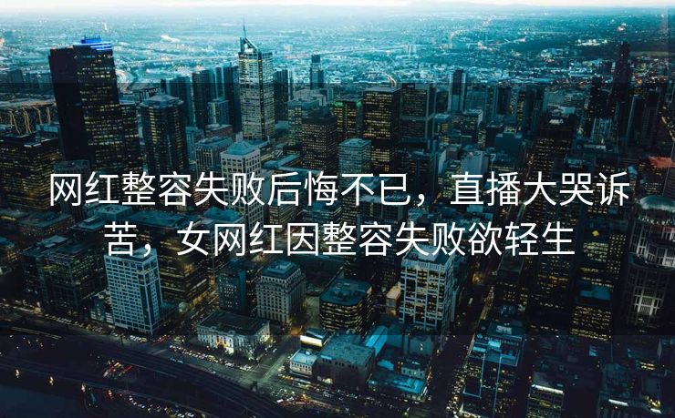 网红整容失败后悔不已，直播大哭诉苦，女网红因整容失败欲轻生