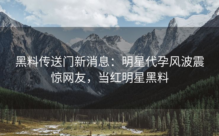 黑料传送门新消息：明星代孕风波震惊网友，当红明星黑料
