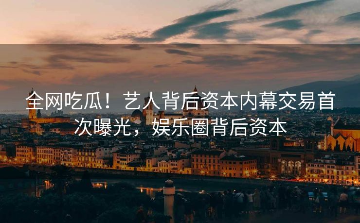 全网吃瓜！艺人背后资本内幕交易首次曝光，娱乐圈背后资本