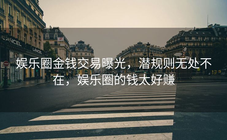 娱乐圈金钱交易曝光，潜规则无处不在，娱乐圈的钱太好赚