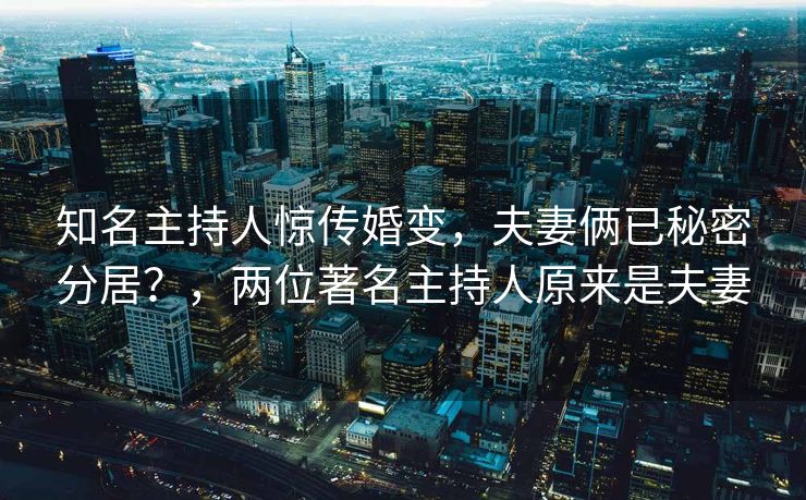 知名主持人惊传婚变，夫妻俩已秘密分居？，两位著名主持人原来是夫妻