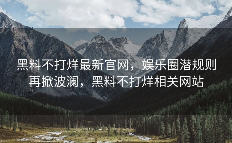 黑料不打烊最新官网，娱乐圈潜规则再掀波澜，黑料不打烊相关网站