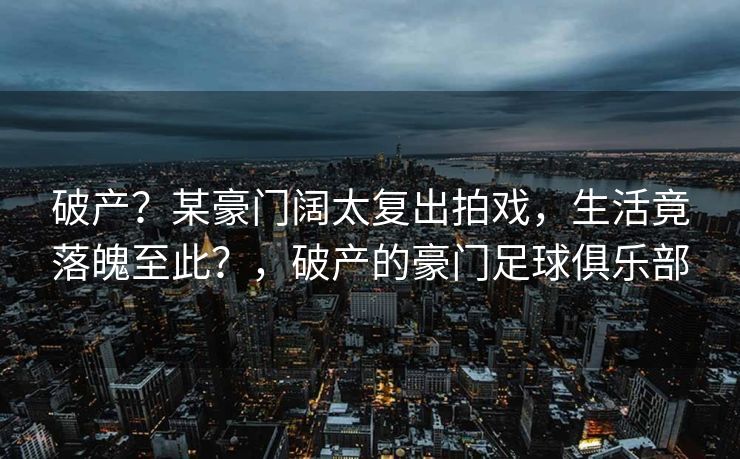 破产？某豪门阔太复出拍戏，生活竟落魄至此？，破产的豪门足球俱乐部