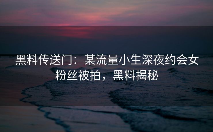 黑料传送门：某流量小生深夜约会女粉丝被拍，黑料揭秘