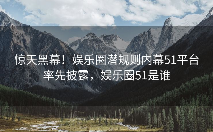 惊天黑幕！娱乐圈潜规则内幕51平台率先披露，娱乐圈51是谁