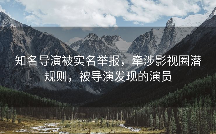 知名导演被实名举报，牵涉影视圈潜规则，被导演发现的演员
