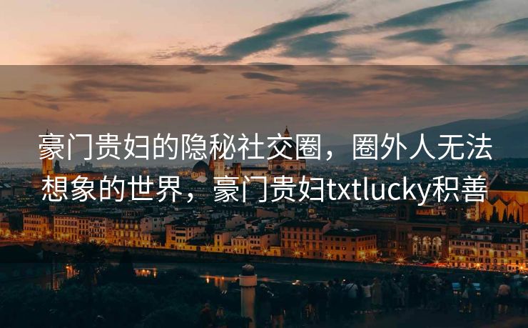 豪门贵妇的隐秘社交圈，圈外人无法想象的世界，豪门贵妇txtlucky积善