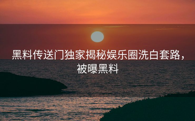 黑料传送门独家揭秘娱乐圈洗白套路，被曝黑料