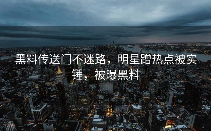 黑料传送门不迷路，明星蹭热点被实锤，被曝黑料