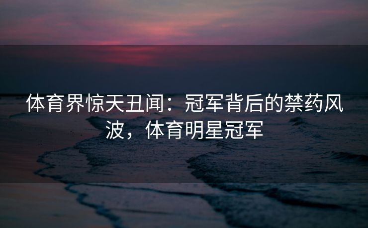 体育界惊天丑闻：冠军背后的禁药风波，体育明星冠军