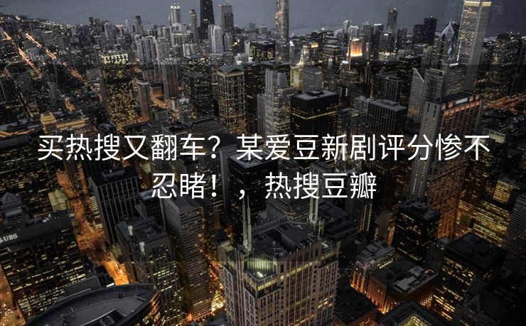 买热搜又翻车？某爱豆新剧评分惨不忍睹！，热搜豆瓣