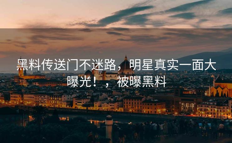 黑料传送门不迷路，明星真实一面大曝光！，被曝黑料