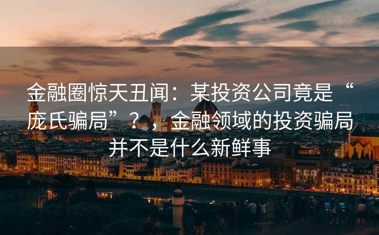 金融圈惊天丑闻：某投资公司竟是“庞氏骗局”？，金融领域的投资骗局并不是什么新鲜事