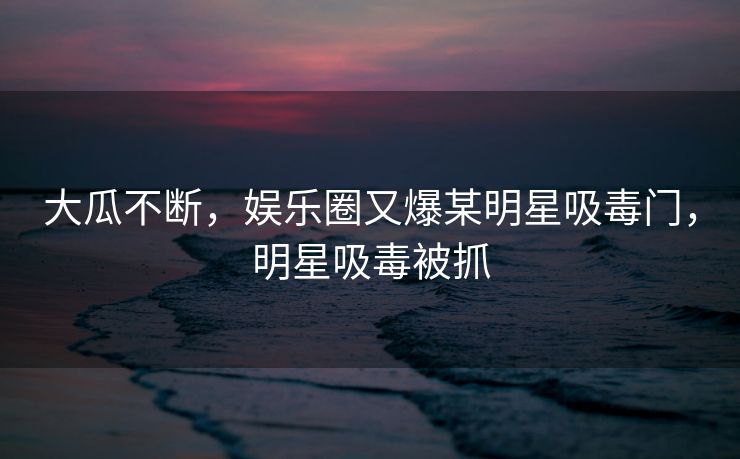 大瓜不断，娱乐圈又爆某明星吸毒门，明星吸毒被抓
