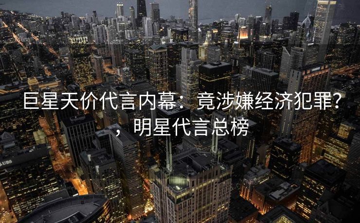巨星天价代言内幕：竟涉嫌经济犯罪？，明星代言总榜