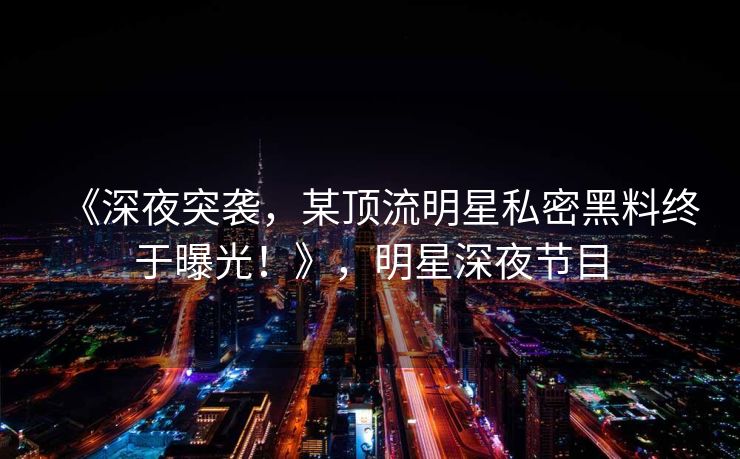 《深夜突袭，某顶流明星私密黑料终于曝光！》，明星深夜节目