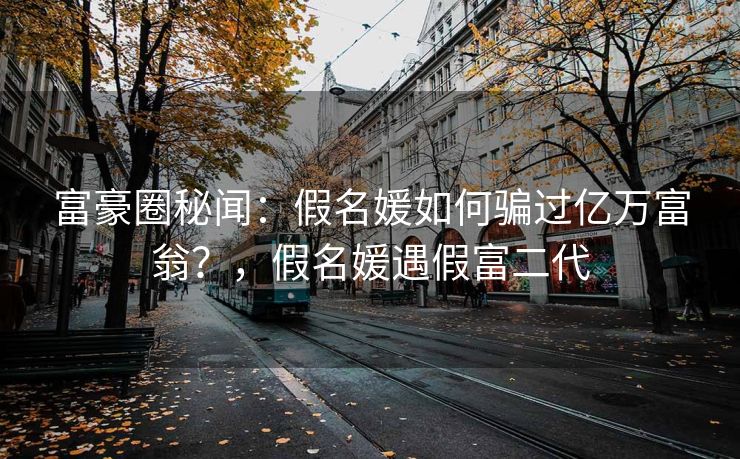 富豪圈秘闻：假名媛如何骗过亿万富翁？，假名媛遇假富二代
