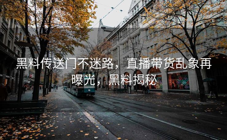 黑料传送门不迷路，直播带货乱象再曝光，黑料揭秘