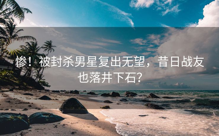 惨！被封杀男星复出无望，昔日战友也落井下石？