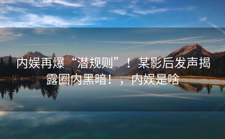 内娱再爆“潜规则”！某影后发声揭露圈内黑暗！，内娱是啥