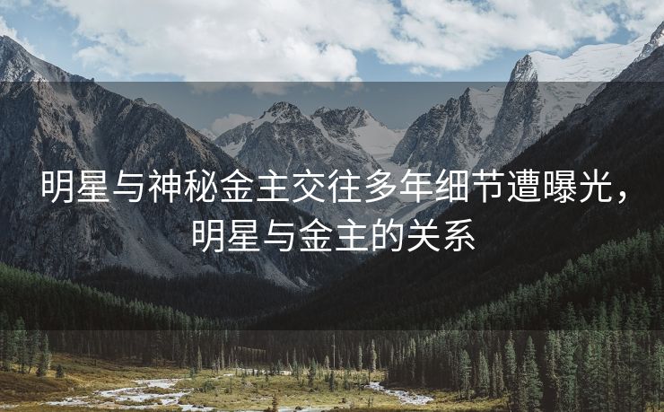明星与神秘金主交往多年细节遭曝光，明星与金主的关系