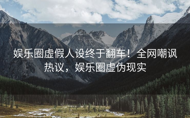 娱乐圈虚假人设终于翻车！全网嘲讽热议，娱乐圈虚伪现实