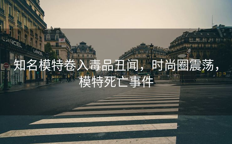 知名模特卷入毒品丑闻，时尚圈震荡，模特死亡事件