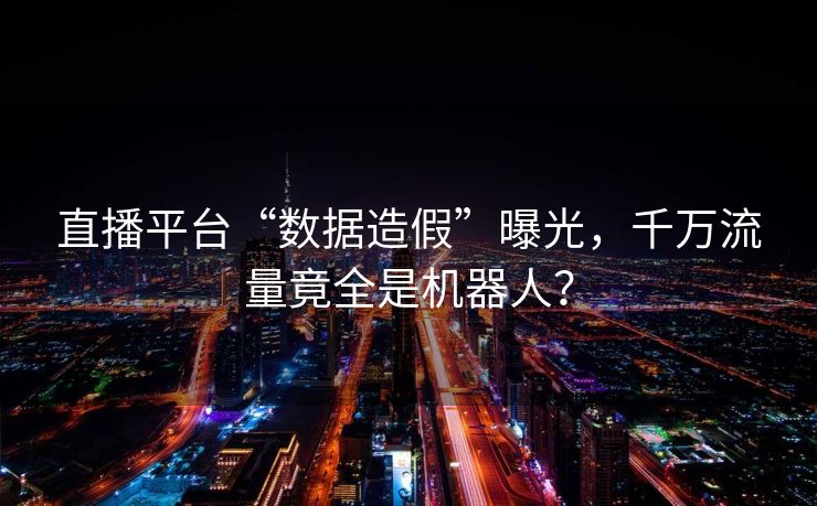 直播平台“数据造假”曝光，千万流量竟全是机器人？