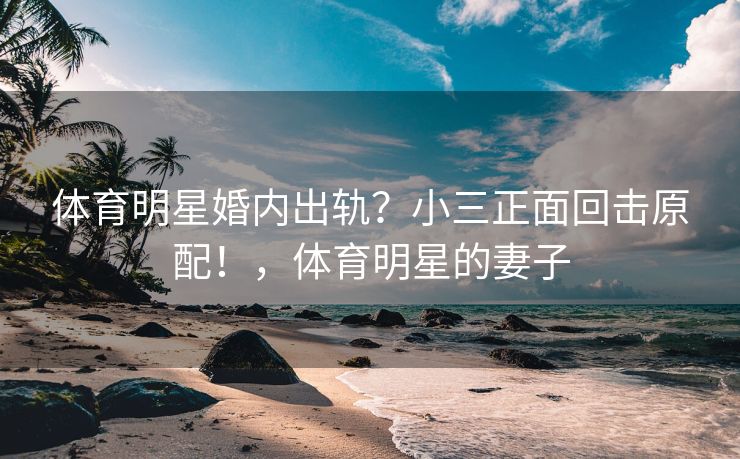 体育明星婚内出轨？小三正面回击原配！，体育明星的妻子