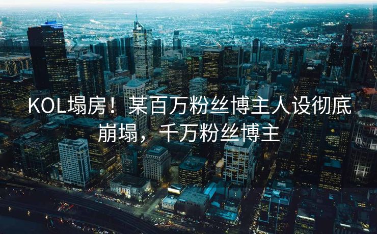 KOL塌房！某百万粉丝博主人设彻底崩塌，千万粉丝博主