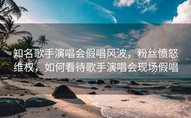 知名歌手演唱会假唱风波，粉丝愤怒维权，如何看待歌手演唱会现场假唱